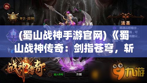 (蜀山战神手游官网) 《蜀山战神传奇：剑指苍穹，斩妖除魔的绝世英雄》——揭秘蜀山世界的神秘力量与传说!